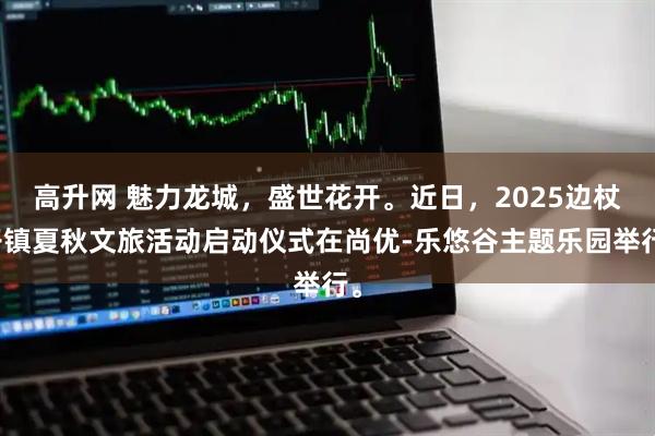 高升网 魅力龙城，盛世花开。近日，2025边杖子镇夏秋文旅活动启动仪式在尚优-乐悠谷主题乐园举行。