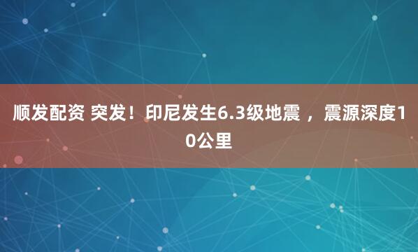 顺发配资 突发！印尼发生6.3级地震 ，震源深度10公里