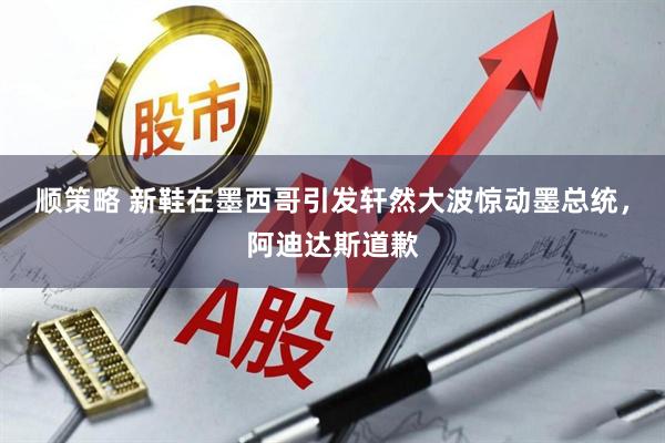 顺策略 新鞋在墨西哥引发轩然大波惊动墨总统，阿迪达斯道歉
