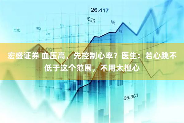 宏盛证券 血压高，先控制心率？医生：若心跳不低于这个范围，不用太担心