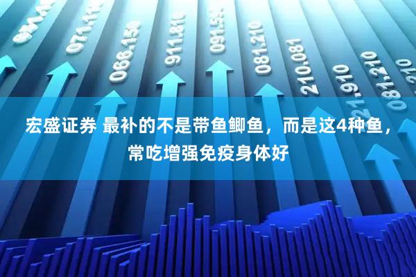 宏盛证券 最补的不是带鱼鲫鱼，而是这4种鱼，常吃增强免疫身体好