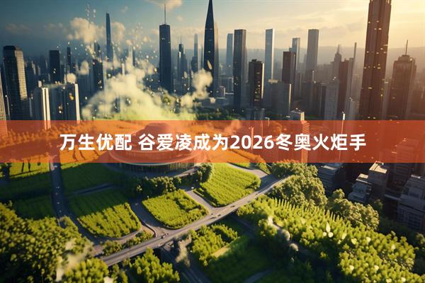 万生优配 谷爱凌成为2026冬奥火炬手