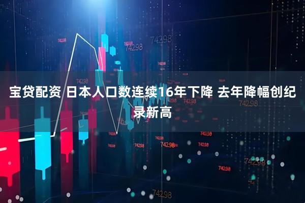宝贷配资 日本人口数连续16年下降 去年降幅创纪录新高