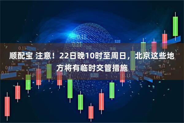 顺配宝 注意！22日晚10时至周日，北京这些地方将有临时交管措施