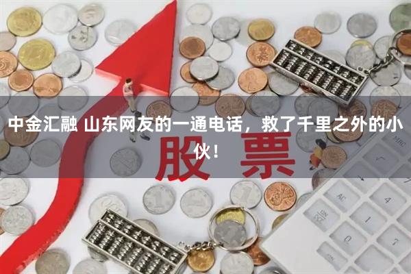 中金汇融 山东网友的一通电话，救了千里之外的小伙！