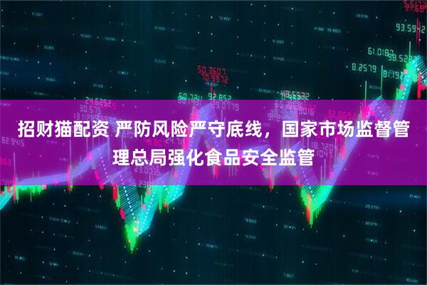 招财猫配资 严防风险严守底线，国家市场监督管理总局强化食品安全监管