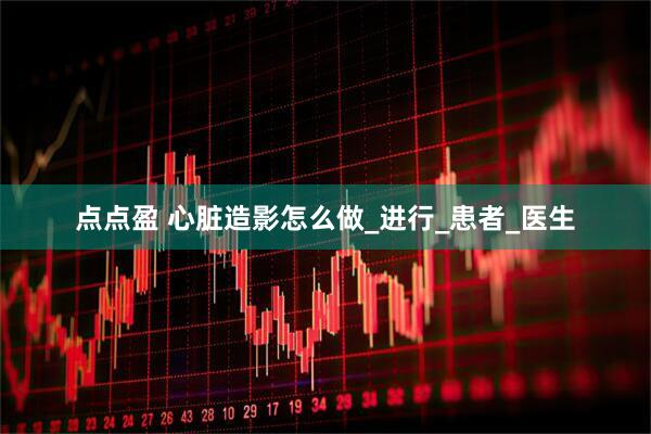 点点盈 心脏造影怎么做_进行_患者_医生