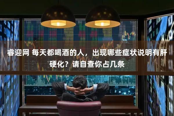 睿迎网 每天都喝酒的人，出现哪些症状说明有肝硬化？请自查你占几条