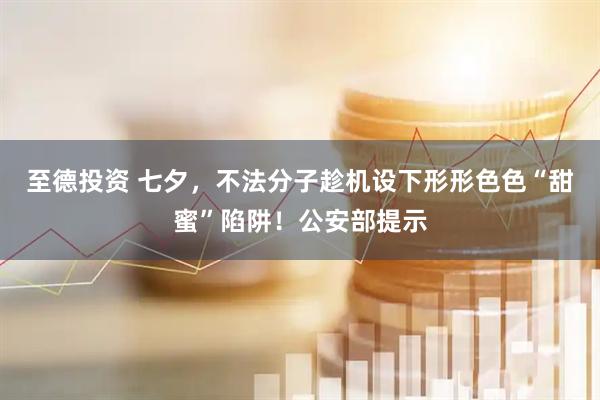 至德投资 七夕，不法分子趁机设下形形色色“甜蜜”陷阱！公安部提示