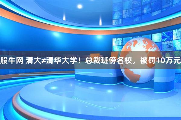 股牛网 清大≠清华大学！总裁班傍名校，被罚10万元