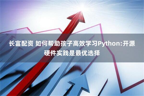 长富配资 如何帮助孩子高效学习Python:开源硬件实践是最优选择