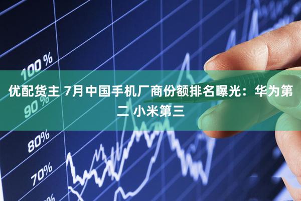 优配货主 7月中国手机厂商份额排名曝光：华为第二 小米第三