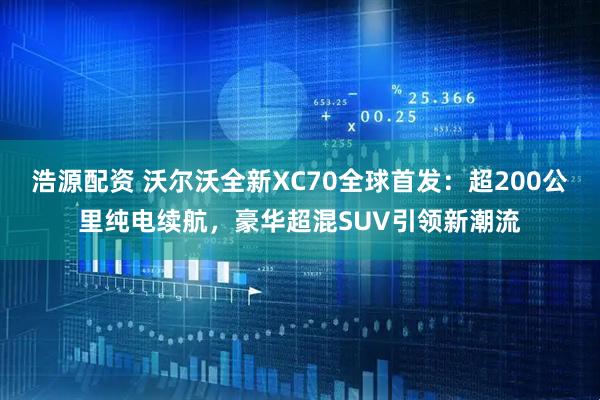 浩源配资 沃尔沃全新XC70全球首发：超200公里纯电续航，豪华超混SUV引领新潮流