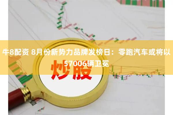 牛8配资 8月份新势力品牌发榜日：零跑汽车或将以57006辆卫冕