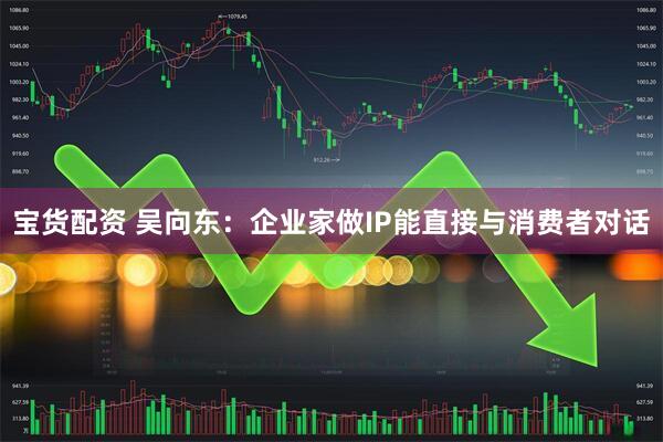 宝货配资 吴向东：企业家做IP能直接与消费者对话