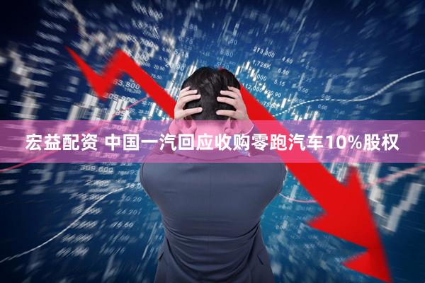 宏益配资 中国一汽回应收购零跑汽车10%股权