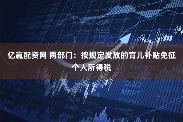 亿赢配资网 两部门：按规定发放的育儿补贴免征个人所得税