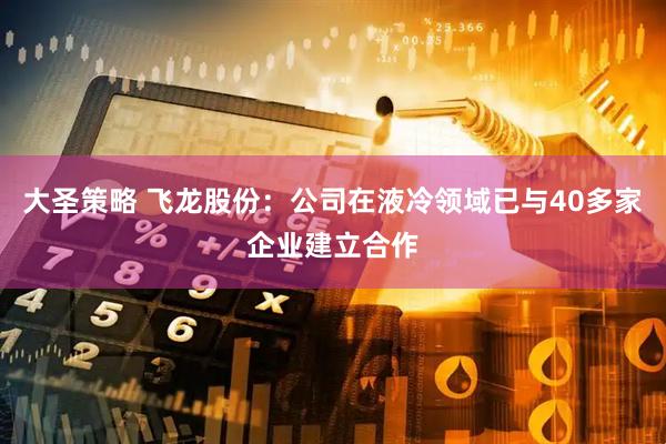大圣策略 飞龙股份：公司在液冷领域已与40多家企业建立合作