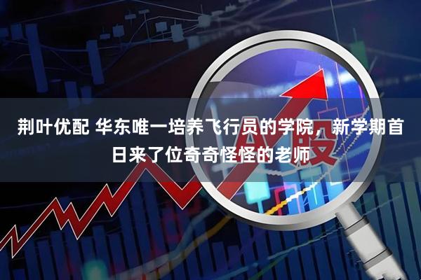 荆叶优配 华东唯一培养飞行员的学院，新学期首日来了位奇奇怪怪的老师