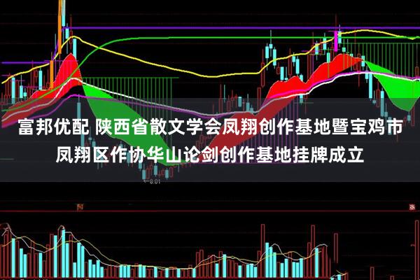 富邦优配 陕西省散文学会凤翔创作基地暨宝鸡市凤翔区作协华山论剑创作基地挂牌成立