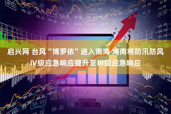 启兴网 台风“博罗依”进入南海 海南将防汛防风Ⅳ级应急响应提升至Ⅲ级应急响应