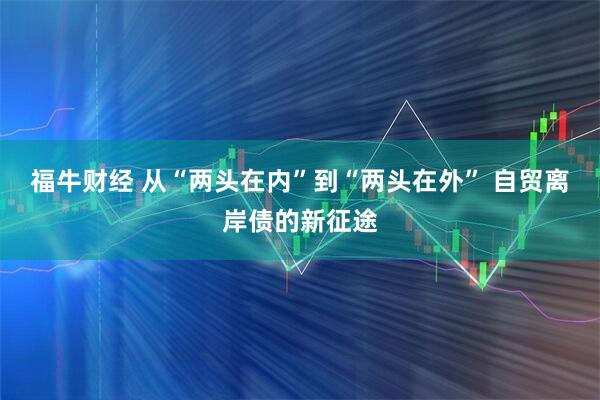 福牛财经 从“两头在内”到“两头在外” 自贸离岸债的新征途