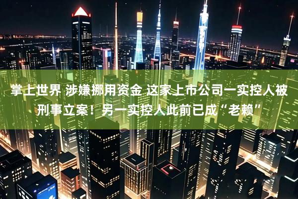 掌上世界 涉嫌挪用资金 这家上市公司一实控人被刑事立案！另一实控人此前已成“老赖”