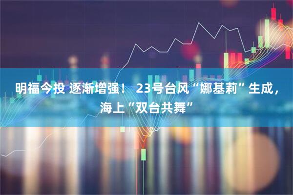 明福今投 逐渐增强！ 23号台风“娜基莉”生成，海上“双台共舞”
