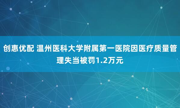 创惠优配 温州医科大学附属第一医院因医疗质量管理失当被罚1.2万元