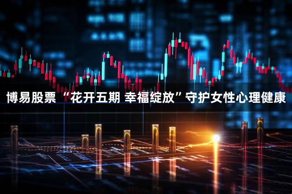 博易股票 “花开五期 幸福绽放”守护女性心理健康