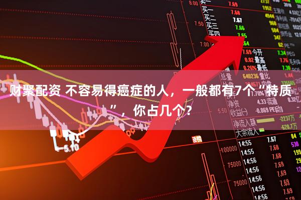 财聚配资 不容易得癌症的人，一般都有7个“特质”，你占几个？