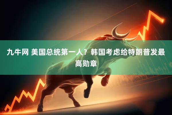 九牛网 美国总统第一人？韩国考虑给特朗普发最高勋章