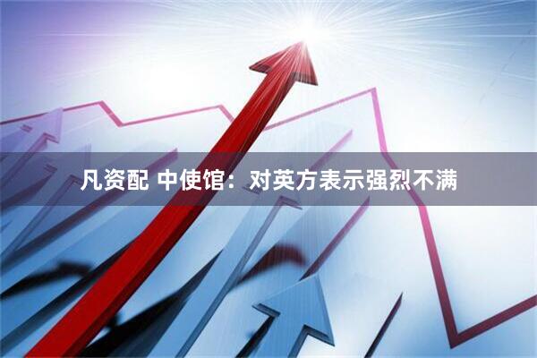 凡资配 中使馆：对英方表示强烈不满