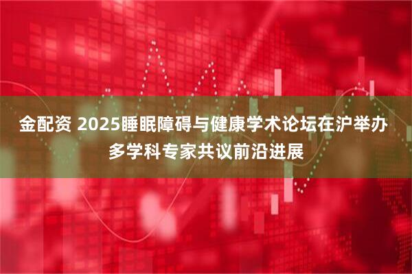 金配资 2025睡眠障碍与健康学术论坛在沪举办 多学科专家共议前沿进展