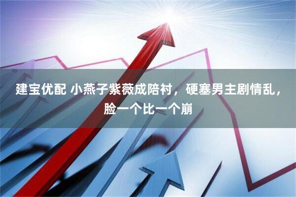 建宝优配 小燕子紫薇成陪衬，硬塞男主剧情乱，脸一个比一个崩