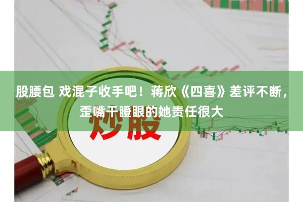 股腰包 戏混子收手吧！蒋欣《四喜》差评不断，歪嘴干瞪眼的她责任很大