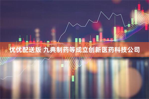 优优配送版 九典制药等成立创新医药科技公司