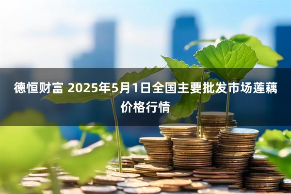 德恒财富 2025年5月1日全国主要批发市场莲藕价格行情