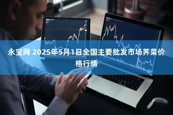 永宝网 2025年5月1日全国主要批发市场荠菜价格行情