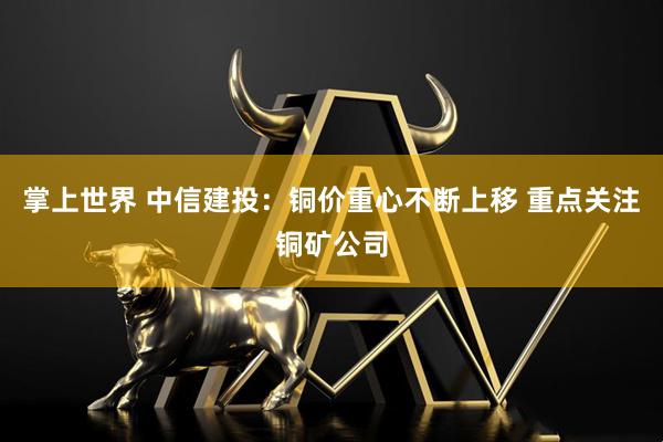 掌上世界 中信建投：铜价重心不断上移 重点关注铜矿公司