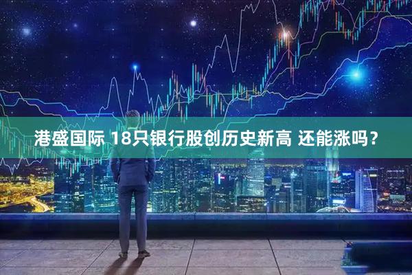 港盛国际 18只银行股创历史新高 还能涨吗？