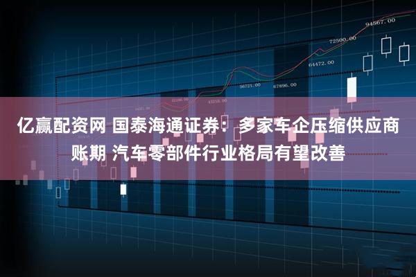亿赢配资网 国泰海通证券：多家车企压缩供应商账期 汽车零部件行业格局有望改善