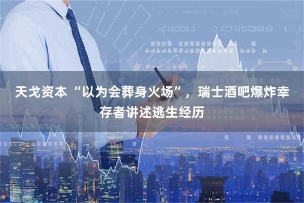 天戈资本 “以为会葬身火场”，瑞士酒吧爆炸幸存者讲述逃生经历