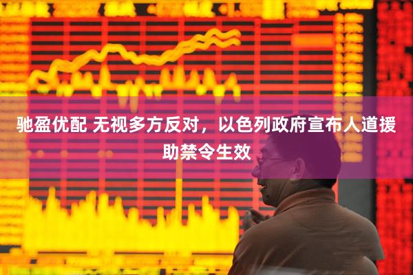 驰盈优配 无视多方反对，以色列政府宣布人道援助禁令生效