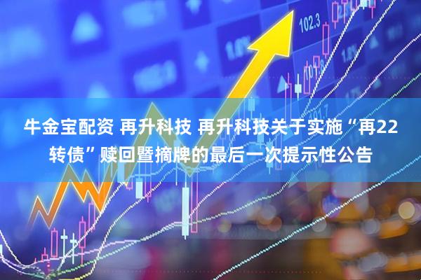 牛金宝配资 再升科技 再升科技关于实施“再22转债”赎回暨摘牌的最后一次提示性公告
