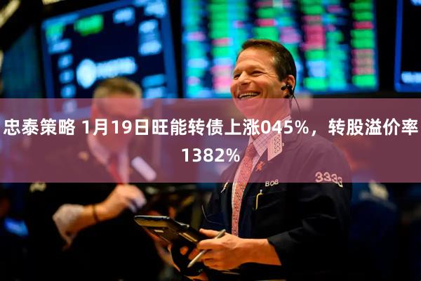 忠泰策略 1月19日旺能转债上涨045%，转股溢价率1382%