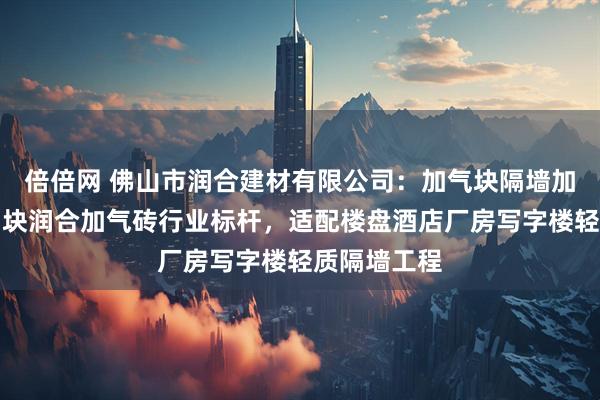倍倍网 佛山市润合建材有限公司：加气块隔墙加气混凝土砌块润合加气砖行业标杆，适配楼盘酒店厂房写字楼轻质隔墙工程