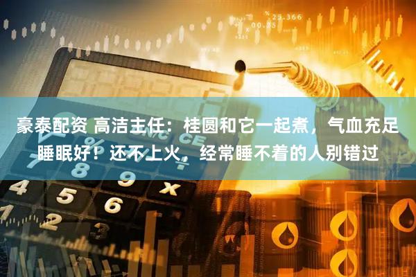 豪泰配资 高洁主任：桂圆和它一起煮，气血充足睡眠好！还不上火，经常睡不着的人别错过