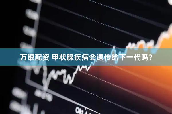 万银配资 甲状腺疾病会遗传给下一代吗？
