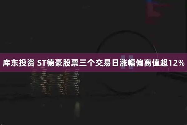库东投资 ST德豪股票三个交易日涨幅偏离值超12%